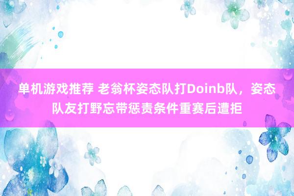 单机游戏推荐 老翁杯姿态队打Doinb队，姿态队友打野忘带惩责条件重赛后遭拒