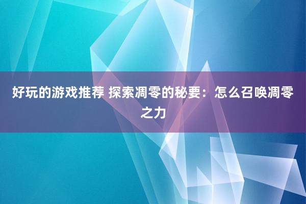 好玩的游戏推荐 探索凋零的秘要：怎么召唤凋零之力