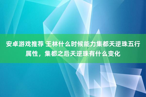 安卓游戏推荐 王林什么时候能力集都天逆珠五行属性，集都之后天逆珠有什么变化