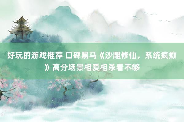 好玩的游戏推荐 口碑黑马《沙雕修仙，系统疯癫》高分场景相爱相杀看不够