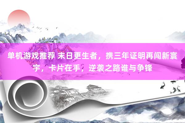 单机游戏推荐 末日更生者，携三年证明再闯新寰宇，卡片在手，逆袭之路谁与争锋