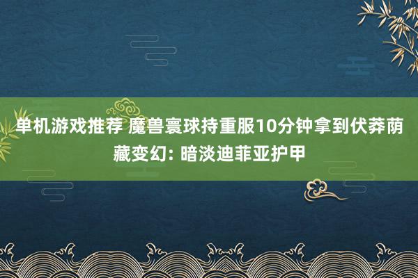 单机游戏推荐 魔兽寰球持重服10分钟拿到伏莽荫藏变幻: 暗淡迪菲亚护甲