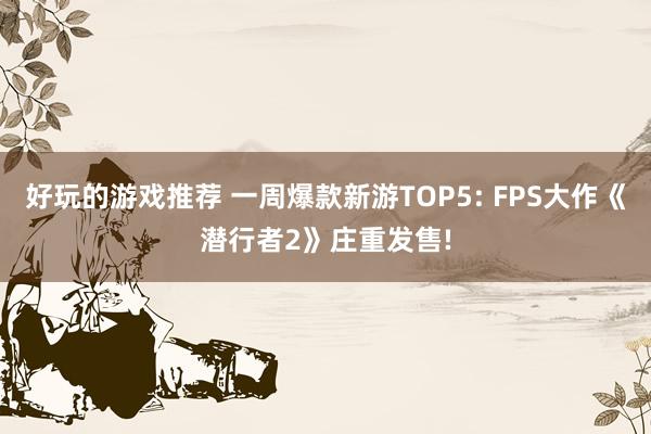 好玩的游戏推荐 一周爆款新游TOP5: FPS大作《潜行者2》庄重发售!