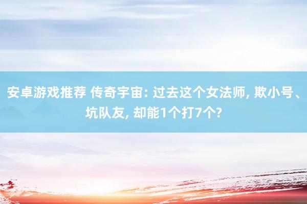 安卓游戏推荐 传奇宇宙: 过去这个女法师, 欺小号、坑队友, 却能1个打7个?