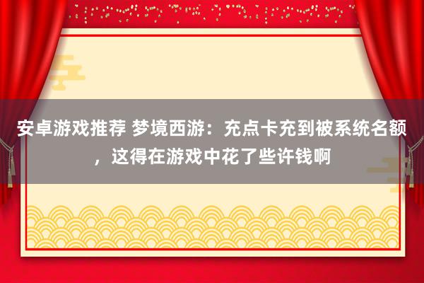 安卓游戏推荐 梦境西游：充点卡充到被系统名额，这得在游戏中花了些许钱啊