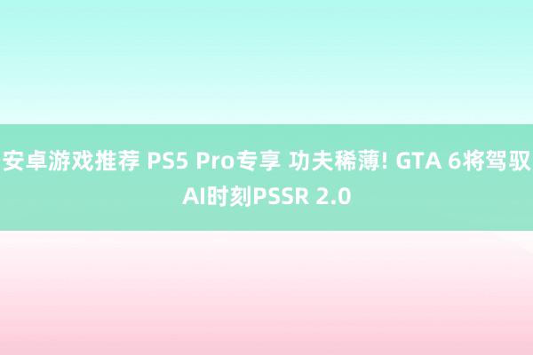 安卓游戏推荐 PS5 Pro专享 功夫稀薄! GTA 6将驾驭AI时刻PSSR 2.0