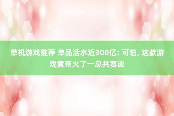 单机游戏推荐 单品活水近300亿: 可怕, 这款游戏竟带火了一总共赛谈