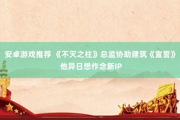 安卓游戏推荐 《不灭之柱》总监协助建筑《宣誓》 他异日想作念新IP