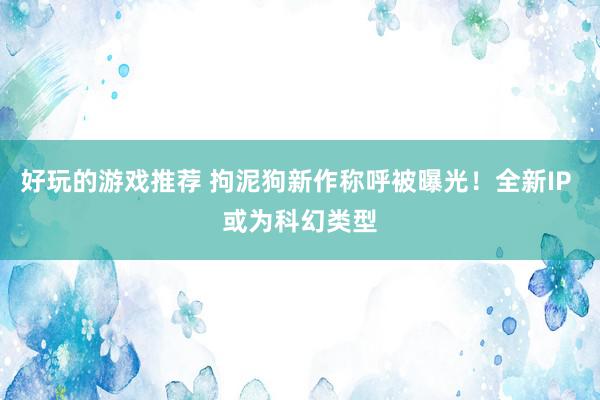 好玩的游戏推荐 拘泥狗新作称呼被曝光！全新IP 或为科幻类型