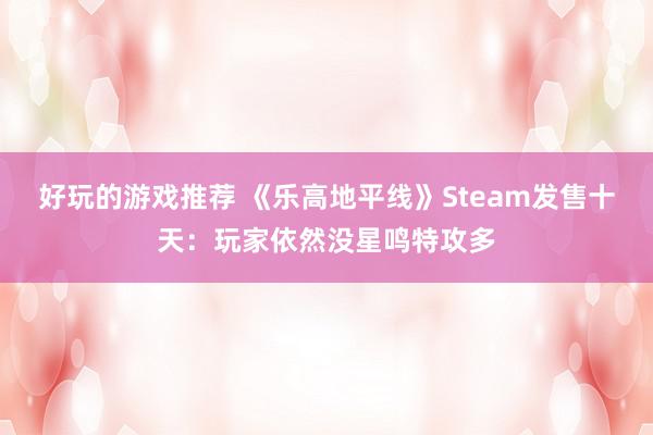 好玩的游戏推荐 《乐高地平线》Steam发售十天：玩家依然没星鸣特攻多