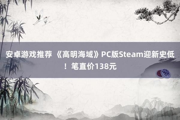 安卓游戏推荐 《高明海域》PC版Steam迎新史低！笔直价138元