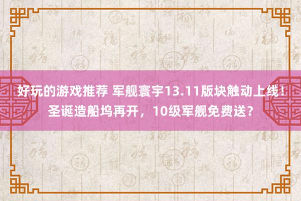 好玩的游戏推荐 军舰寰宇13.11版块触动上线！圣诞造船坞再开，10级军舰免费送？