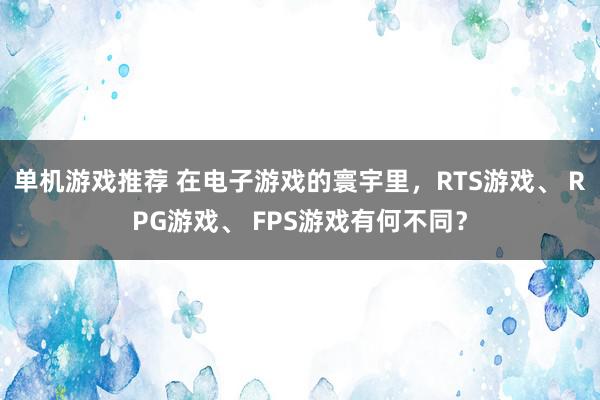 单机游戏推荐 在电子游戏的寰宇里，RTS游戏、 RPG游戏、 FPS游戏有何不同？