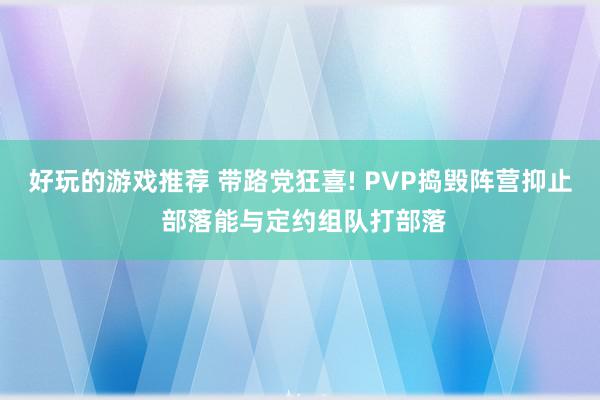 好玩的游戏推荐 带路党狂喜! PVP捣毁阵营抑止 部落能与定约组队打部落