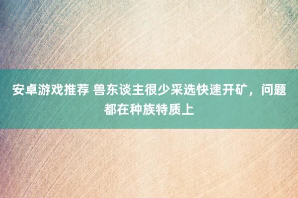 安卓游戏推荐 兽东谈主很少采选快速开矿，问题都在种族特质上