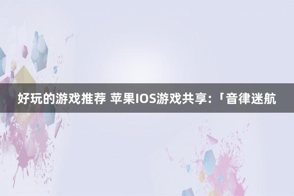 好玩的游戏推荐 苹果IOS游戏共享:「音律迷航