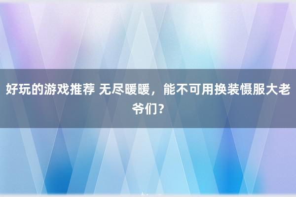 好玩的游戏推荐 无尽暖暖，能不可用换装慑服大老爷们？