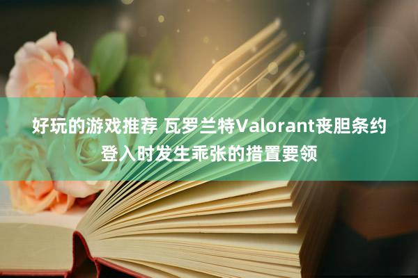 好玩的游戏推荐 瓦罗兰特Valorant丧胆条约登入时发生乖张的措置要领