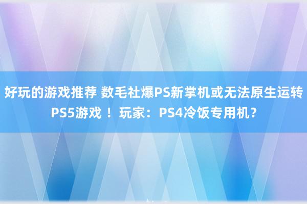 好玩的游戏推荐 数毛社爆PS新掌机或无法原生运转PS5游戏 ！玩家：PS4冷饭专用机？