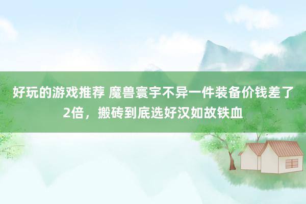 好玩的游戏推荐 魔兽寰宇不异一件装备价钱差了2倍，搬砖到底选好汉如故铁血