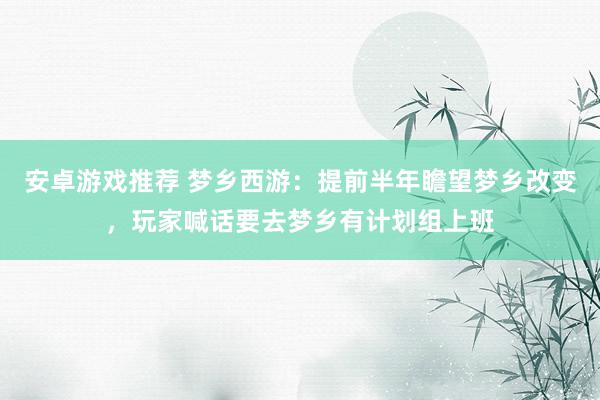 安卓游戏推荐 梦乡西游：提前半年瞻望梦乡改变，玩家喊话要去梦乡有计划组上班