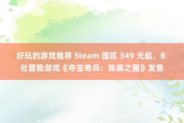 好玩的游戏推荐 Steam 国区 349 元起，B 社冒险游戏《夺宝奇兵：陈腐之圈》发售