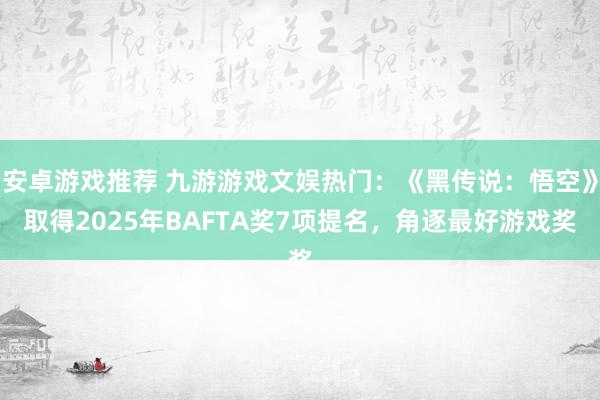 安卓游戏推荐 九游游戏文娱热门：《黑传说：悟空》取得2025年BAFTA奖7项提名，角逐最好游戏奖