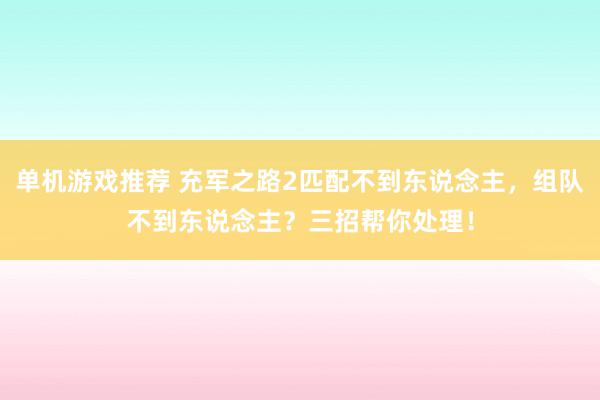 单机游戏推荐 充军之路2匹配不到东说念主，组队不到东说念主？三招帮你处理！