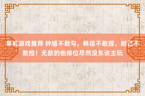 单机游戏推荐 钟馗不敢勾，韩信不敢捏，妲己不敢控！无敌的他排位尽然没东谈主玩