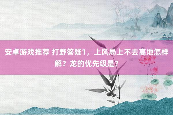 安卓游戏推荐 打野答疑1，上风局上不去高地怎样解？龙的优先级是？