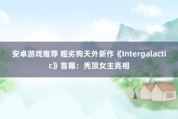 安卓游戏推荐 粗劣狗天外新作《Intergalactic》首曝：秃顶女主亮相