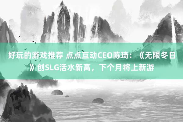 好玩的游戏推荐 点点互动CEO陈琦：《无限冬日》创SLG活水新高，下个月将上新游