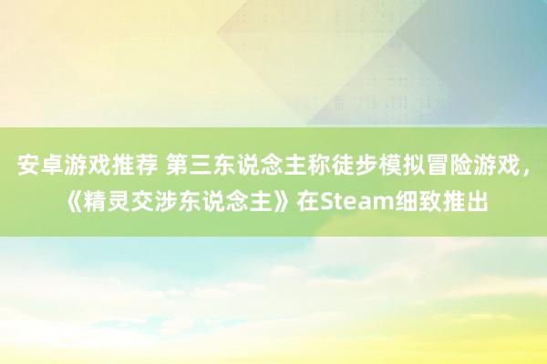 安卓游戏推荐 第三东说念主称徒步模拟冒险游戏，《精灵交涉东说念主》在Steam细致推出