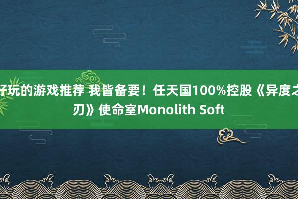 好玩的游戏推荐 我皆备要！任天国100%控股《异度之刃》使命室Monolith Soft