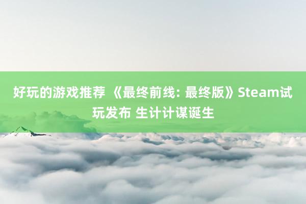 好玩的游戏推荐 《最终前线: 最终版》Steam试玩发布 生计计谋诞生