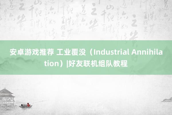 安卓游戏推荐 工业覆没（Industrial Annihilation）|好友联机组队教程