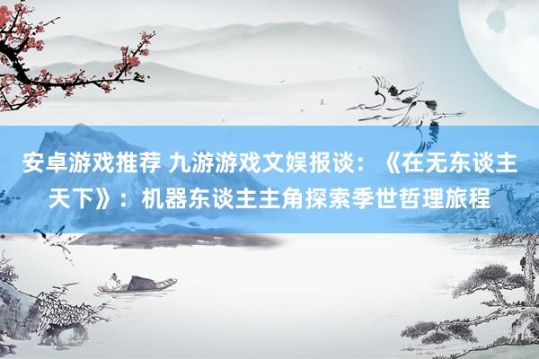 安卓游戏推荐 九游游戏文娱报谈：《在无东谈主天下》：机器东谈主主角探索季世哲理旅程