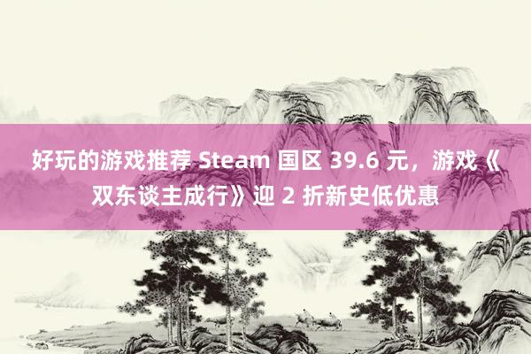 好玩的游戏推荐 Steam 国区 39.6 元，游戏《双东谈主成行》迎 2 折新史低优惠