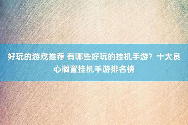 好玩的游戏推荐 有哪些好玩的挂机手游？十大良心搁置挂机手游排名榜