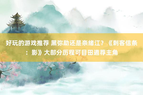 好玩的游戏推荐 黑弥助还是奈绪江？《刺客信条：影》大部分历程可目田遴荐主角