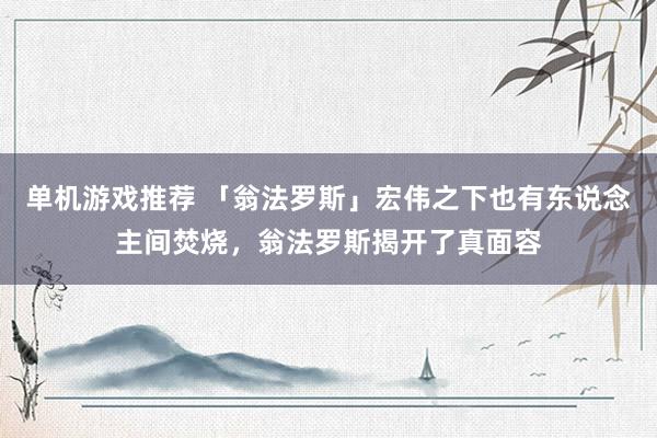 单机游戏推荐 「翁法罗斯」宏伟之下也有东说念主间焚烧，翁法罗斯揭开了真面容