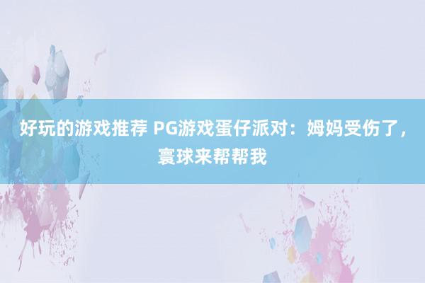 好玩的游戏推荐 PG游戏蛋仔派对：姆妈受伤了，寰球来帮帮我