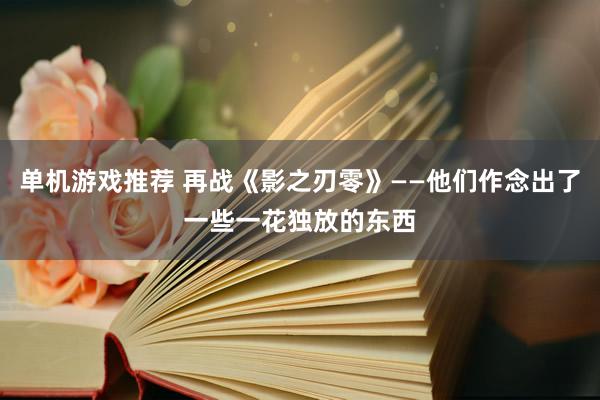 单机游戏推荐 再战《影之刃零》——他们作念出了一些一花独放的东西