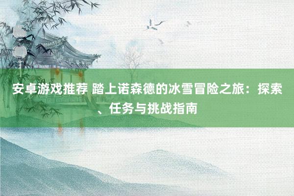 安卓游戏推荐 踏上诺森德的冰雪冒险之旅：探索、任务与挑战指南