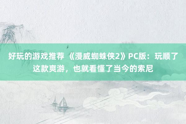 好玩的游戏推荐 《漫威蜘蛛侠2》PC版：玩顺了这款爽游，也就看懂了当今的索尼