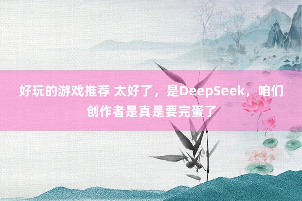 好玩的游戏推荐 太好了，是DeepSeek，咱们创作者是真是要完蛋了