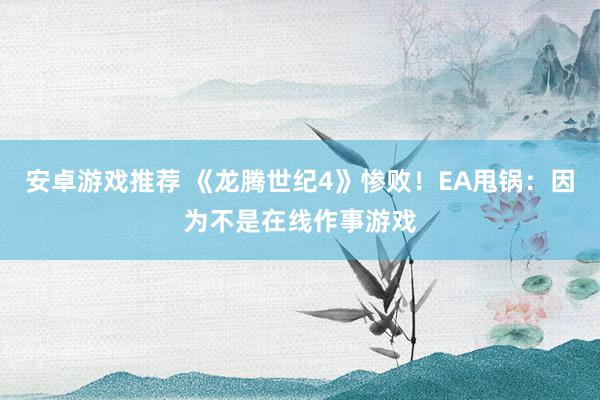 安卓游戏推荐 《龙腾世纪4》惨败！EA甩锅：因为不是在线作事游戏